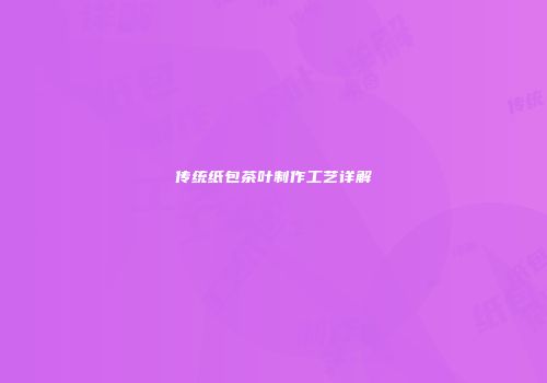 传统纸包茶叶制作工艺详解