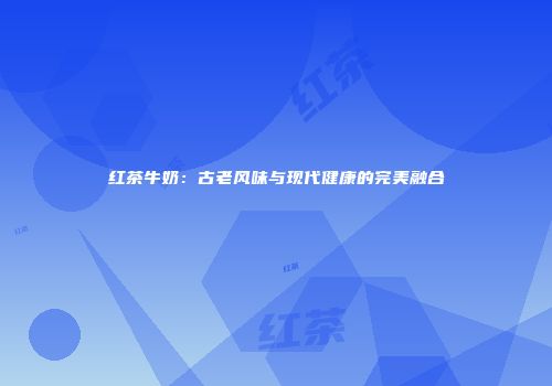 红茶牛奶：古老风味与现代健康的完美融合