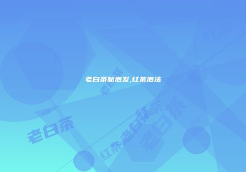 老白茶新泡发,红茶泡法