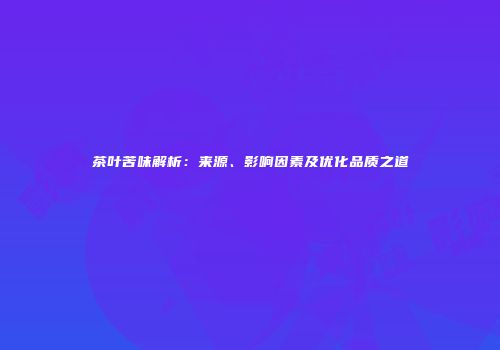 茶叶苦味解析：来源、影响因素及优化品质之道