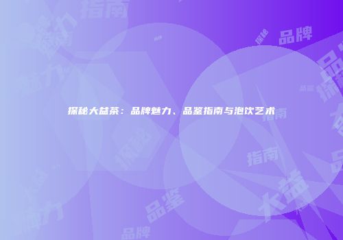 探秘大益茶：品牌魅力、品鉴指南与泡饮艺术