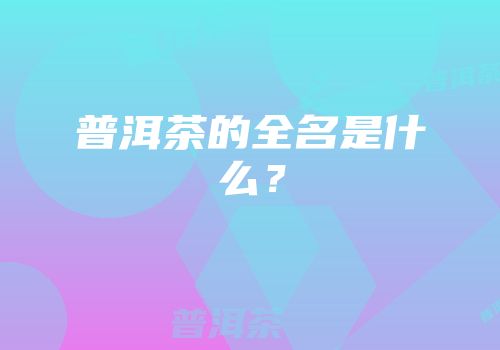 普洱茶的全名是什么？