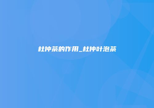 杜仲茶的作用_杜仲叶泡茶