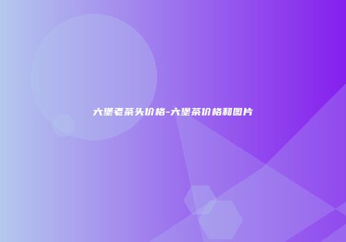 六堡老茶头价格-六堡茶价格和图片