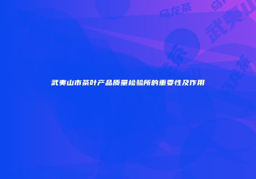 武夷山市茶叶产品质量检验所的重要性及作用