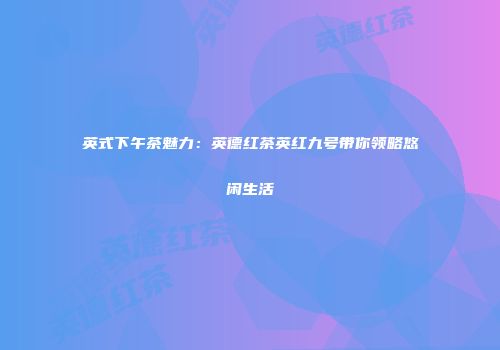 英式下午茶魅力：英德红茶英红九号带你领略悠闲生活