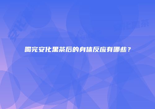 喝完安化黑茶后的身体反应有哪些？