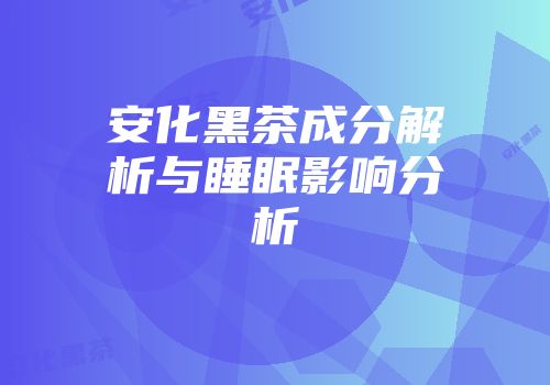 安化黑茶成分解析与睡眠影响分析