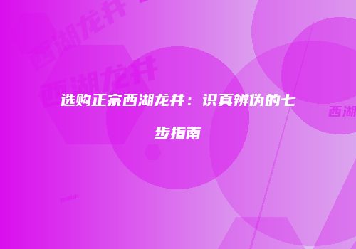 选购正宗西湖龙井：识真辨伪的七步指南
