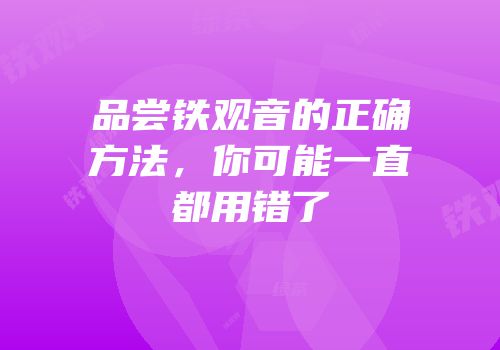 品尝铁观音的正确方法，你可能一直都用错了