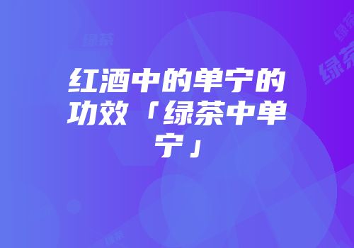 红酒中的单宁的功效「绿茶中单宁」
