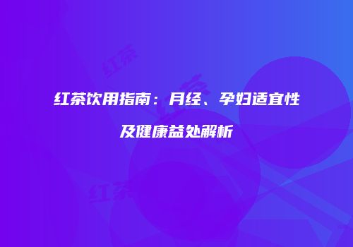 红茶饮用指南：月经、孕妇适宜性及健康益处解析