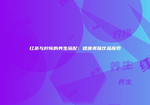 红茶与柠檬的养生搭配：健康美味饮品探索