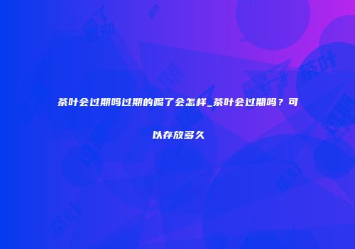 茶叶会过期吗过期的喝了会怎样_茶叶会过期吗？可以存放多久