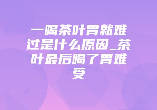 一喝茶叶胃就难过是什么原因_茶叶最后喝了胃难受