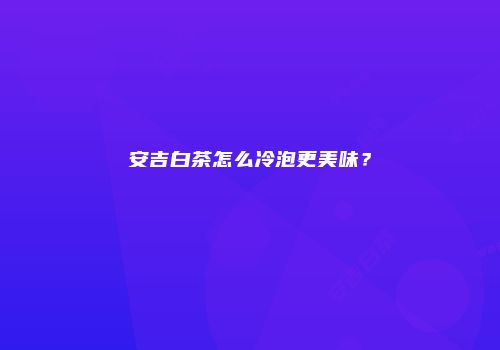 安吉白茶怎么冷泡更美味？