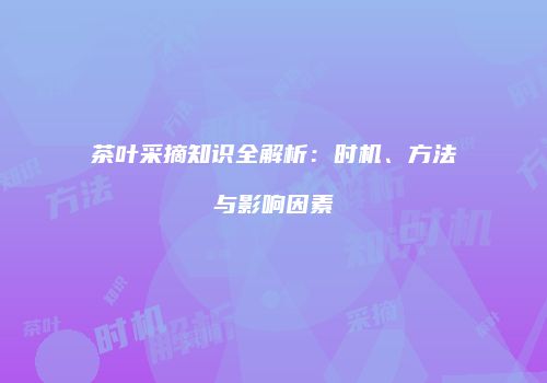 茶叶采摘知识全解析：时机、方法与影响因素