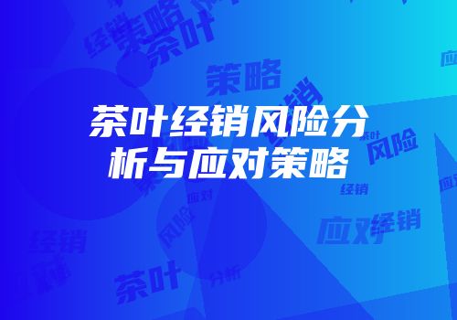 茶叶经销风险分析与应对策略