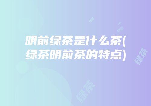 明前绿茶是什么茶(绿茶明前茶的特点)