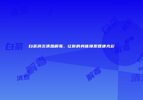 白茶消炎清热解毒，让你的身体焕发健康光彩
