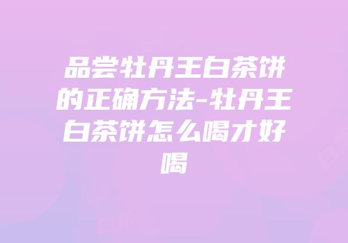 品尝牡丹王白茶饼的正确方法-牡丹王白茶饼怎么喝才好喝