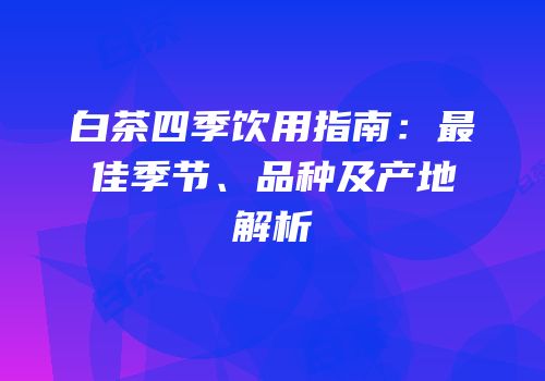 白茶四季饮用指南：最佳季节、品种及产地解析