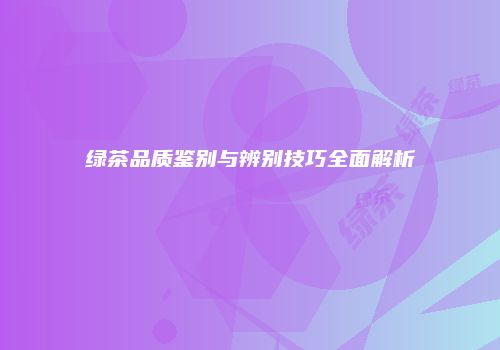 绿茶品质鉴别与辨别技巧全面解析