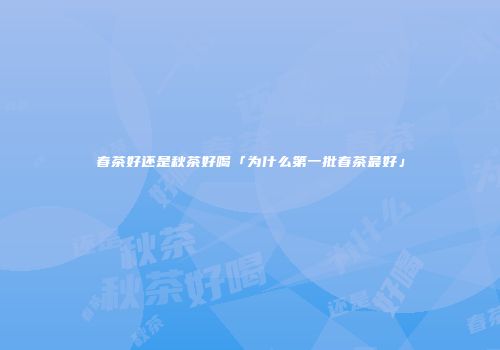 春茶好还是秋茶好喝「为什么第一批春茶最好」