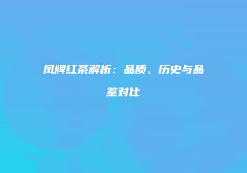 凤牌红茶解析：品质、历史与品鉴对比