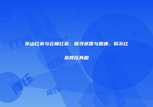 茅山红茶与云巅红茶：探寻茶香与健康，揭示红茶降压真相