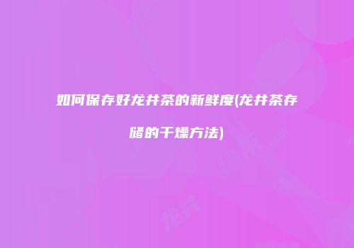 如何保存好龙井茶的新鲜度(龙井茶存储的干燥方法)
