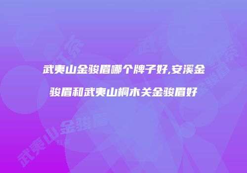 武夷山金骏眉哪个牌子好,安溪金骏眉和武夷山桐木关金骏眉好