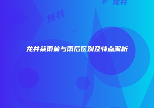 龙井茶雨前与雨后区别及特点解析