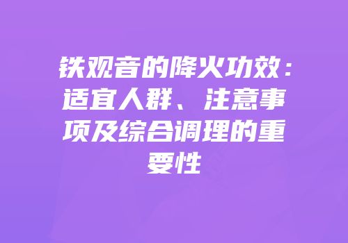 铁观音的降火功效：适宜人群、注意事项及综合调理的重要性