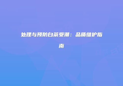 处理与预防白茶受潮：品质维护指南