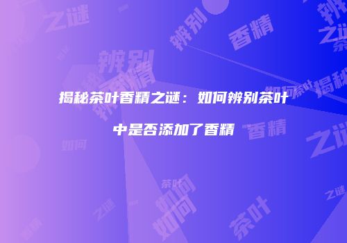 揭秘茶叶香精之谜：如何辨别茶叶中是否添加了香精