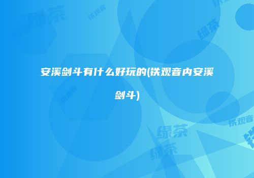 安溪剑斗有什么好玩的(铁观音内安溪剑斗)