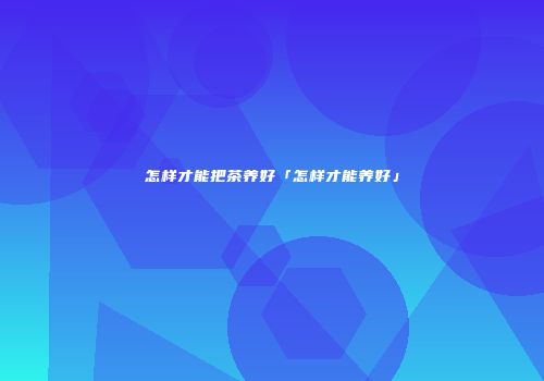 怎样才能把茶养好「怎样才能养好」