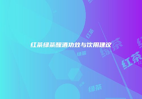 红茶绿茶醒酒功效与饮用建议