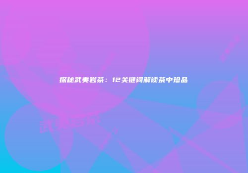 探秘武夷岩茶：12关键词解读茶中珍品