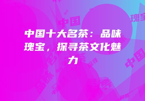 中国十大名茶：品味瑰宝，探寻茶文化魅力