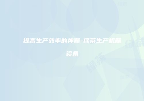 提高生产效率的神器-绿茶生产机器设备