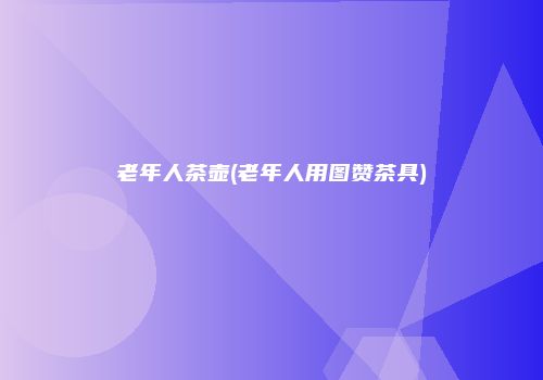 老年人茶壶(老年人用图赞茶具)