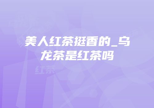 美人红茶挺香的_乌龙茶是红茶吗
