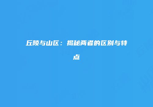 丘陵与山区：揭秘两者的区别与特点