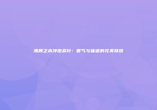 沸腾之水冲泡茶叶：香气与味道的完美释放