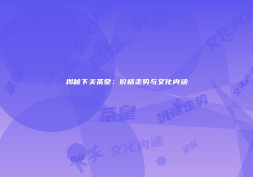 揭秘下关茶皇：价格走势与文化内涵