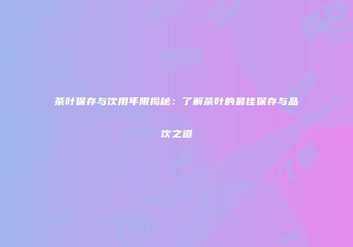茶叶保存与饮用年限揭秘：了解茶叶的最佳保存与品饮之道