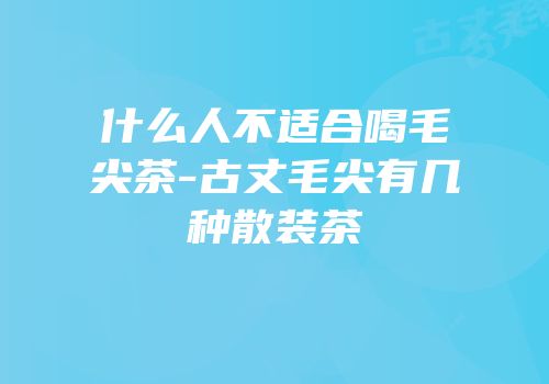 什么人不适合喝毛尖茶-古丈毛尖有几种散装茶