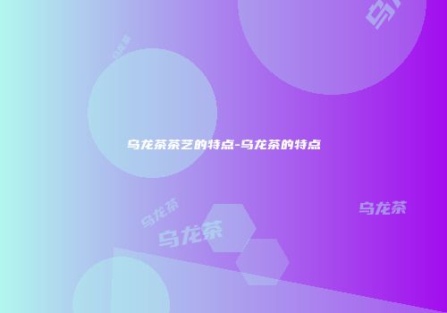 乌龙茶茶艺的特点-乌龙茶的特点